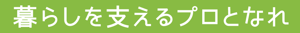 暮らしを支えるプロとなれ